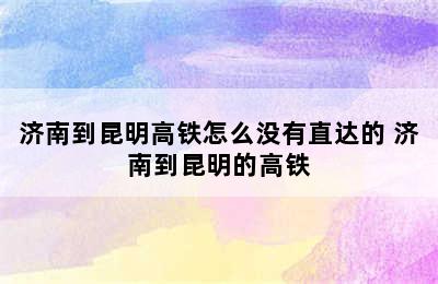 济南到昆明高铁怎么没有直达的 济南到昆明的高铁